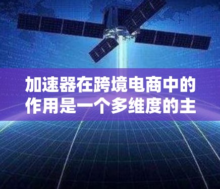 加速器在跨境电商中的作用是一个多维度的主题，涵盖支付、物流、数据分析、文化化、法律合规和技术基础设施等多个方面。以下是对加速器在跨境电商中的详细分析