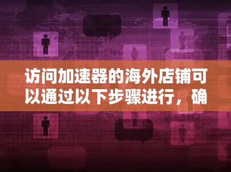 访问加速器的海外店铺可以通过以下步骤进行，确保安全、合法且顺利