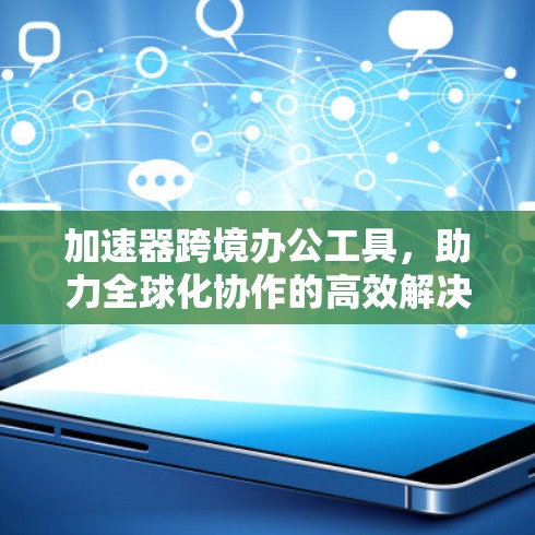 加速器跨境办公工具，助力全球化协作的高效解决方案