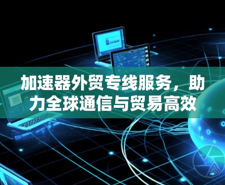 加速器外贸专线服务，助力全球通信与贸易高效