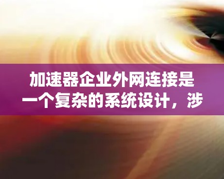 加速器企业外网连接是一个复杂的系统设计，涉及多个关键技术和实施细节。以下是对这一主题的详细分析