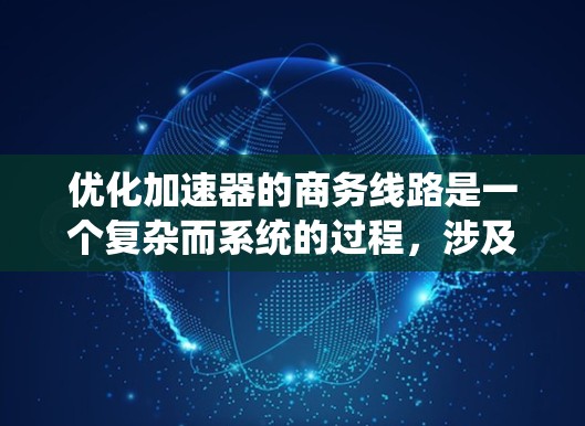 优化加速器的商务线路是一个复杂而系统的过程，涉及多个方面的评估和改进。以下是一个结构化的优化方案，基于对各个策略的深入思考和实施考虑