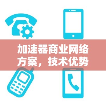 加速器商业网络方案，技术优势与应用场景分析