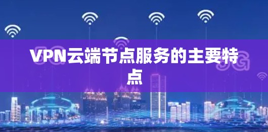 VPN云端节点服务的主要特点