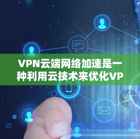 VPN云端网络加速是一种利用云技术来优化VPN性能和用户体验的方法，通过内容分发网络（CDN）负载均衡（LB）和智能DNS等技术来提高数据传输速度和连接稳定性。以下是对该技术的详细总结