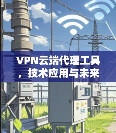 VPN云端代理工具，技术应用与未来发展