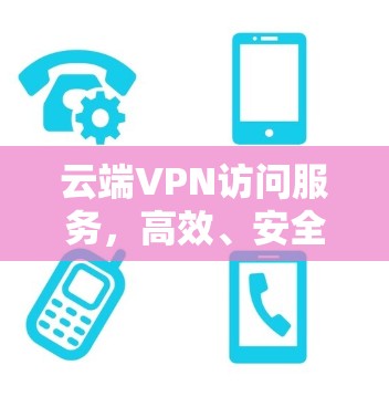 云端VPN访问服务，高效、安全、灵活