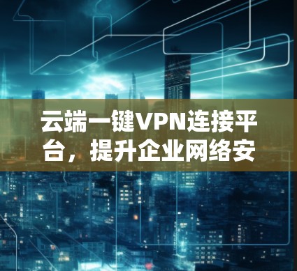 云端一键VPN连接平台，提升企业网络安全性