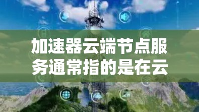 加速器云端节点服务通常指的是在云环境中部署加速器（Accelerator）来优化数据传输或处理性能。这种服务可以帮助用户在云端提供高性能的加速服务，通常用于数据处理、存储优化、网络加速等场景