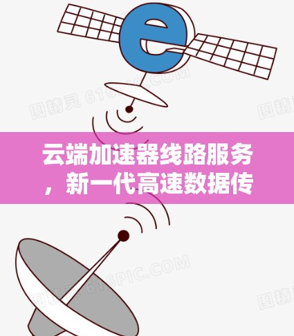 云端加速器线路服务，新一代高速数据传输解决方案