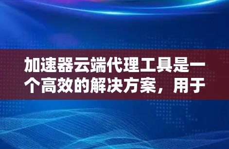 加速器云端代理工具是一个高效的解决方案，用于优化云端应用的性能，特别是在处理静态资源、动态内容以及需要低延迟响应的场景。以下是对加速器工具的详细分析和总结