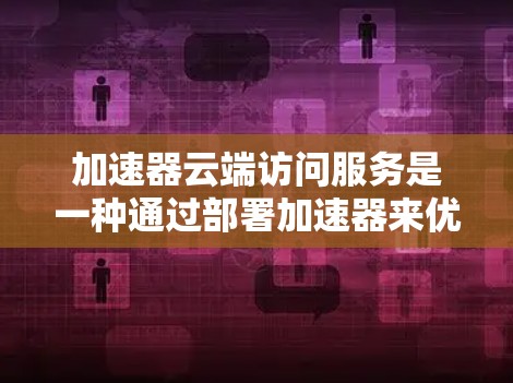 加速器云端访问服务是一种通过部署加速器来优化云资源访问速度和性能的技术，适用于需要快速响应和低延迟的应用场景。以下是对这一技术的详细分析和总结