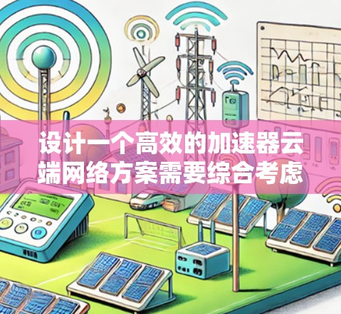 设计一个高效的加速器云端网络方案需要综合考虑多个因素，以确保在云环境中的高性能和可靠性。以下是一个结构化的方案总结