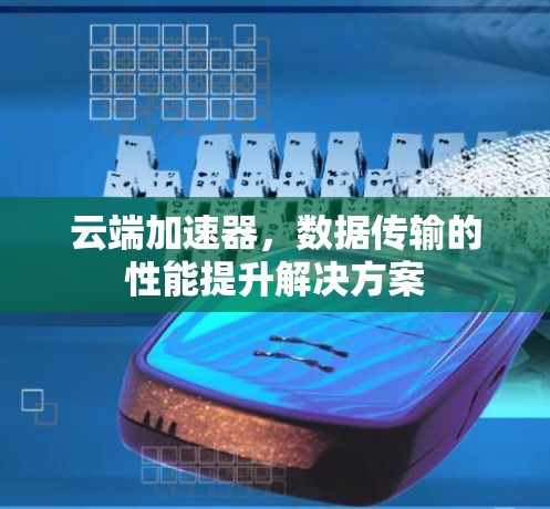 云端加速器，数据传输的性能提升解决方案