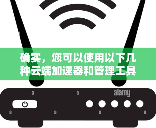 确实，您可以使用以下几种云端加速器和管理工具来管理和优化云资源的性能。这些工具各有特点，适用于不同的场景和需求。以下是几种常见的云端加速器和管理工具