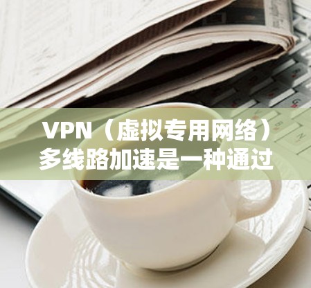 VPN（虚拟专用网络）多线路加速是一种通过多个网络接口或线路来实现VPN连接的技术，通常用于提高VPN连接的稳定性、可靠性和加速性能。以下是关于VPN多线路加速的一些详细解释