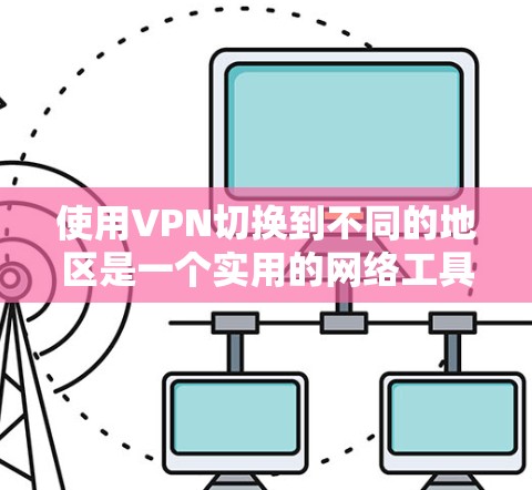 使用VPN切换到不同的地区是一个实用的网络工具，能够帮助用户访问受地区限制的内容、获取更划算的资源，并保护网络安全。以下是关于如何选择和使用VPN切换地区的详细指南
