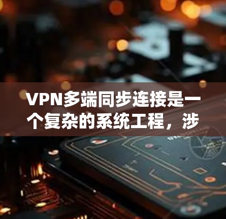 VPN多端同步连接是一个复杂的系统工程，涉及多个方面的考虑和规划。以下是对该主题的详细分析和总结