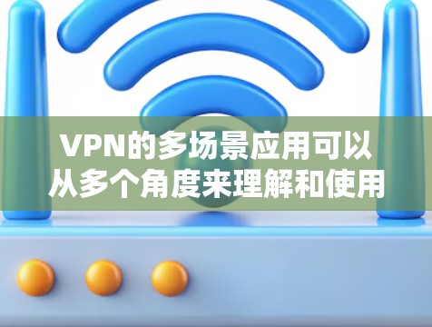 VPN的多场景应用可以从多个角度来理解和使用，以满足不同需求。以下是对VPN多场景应用的详细分析和总结