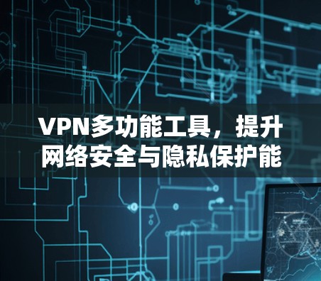 VPN多功能工具，提升网络安全与隐私保护能力
