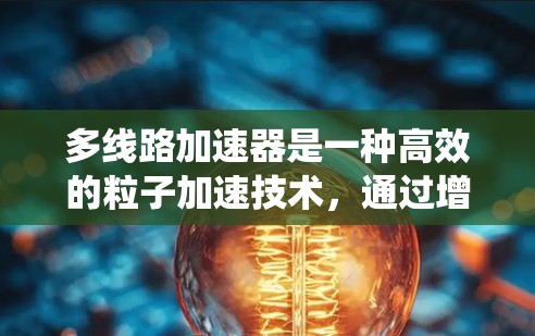 多线路加速器是一种高效的粒子加速技术，通过增加多个变电场和磁场来加速粒子，相比传统加速器，它能够在更短的距离内实现更高的加速率和能量提升。以下是对多线路加速器技术的详细分析