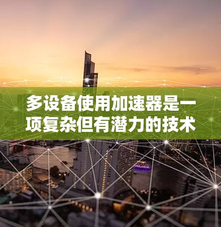 多设备使用加速器是一项复杂但有潜力的技术，结合了高效实验和资源利用的优势。以下是对这一技术的总结和未来展望