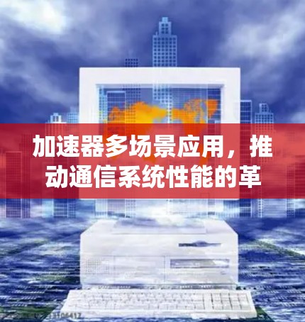 加速器多场景应用，推动通信系统性能的革命性进步