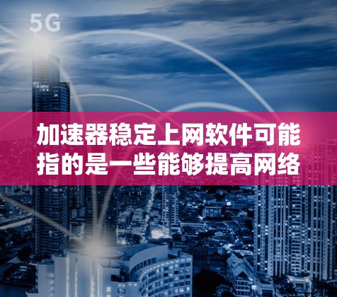 加速器稳定上网软件可能指的是一些能够提高网络速度、稳定性并提供隐私保护的网络工具或软件。以下是一些常见的加速器和稳定上网软件的推荐