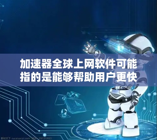 加速器全球上网软件可能指的是能够帮助用户更快、更自由地访问全球互联网的软件工具。以下是一些常见的全球上网软件及其功能