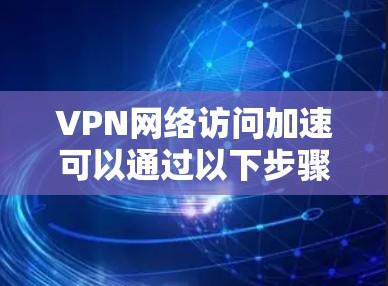 VPN网络访问加速可以通过以下步骤实现，确保你能够在更短的时间内访问网络资源