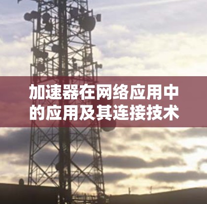 加速器在网络应用中的应用及其连接技术是一个复杂而重要的话题。以下是对这一主题的详细分析和总结