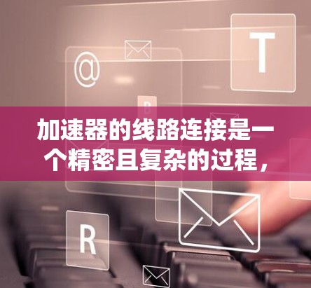 加速器的线路连接是一个精密且复杂的过程，涉及多个关键系统的协调工作。以下是加速器线路连接的详细分析