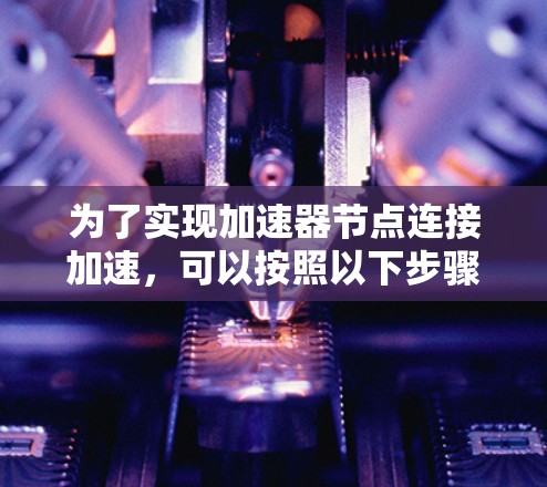 为了实现加速器节点连接加速，可以按照以下步骤进行