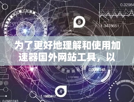为了更好地理解和使用加速器国外网站工具，以下是一份有条理的总结和建议