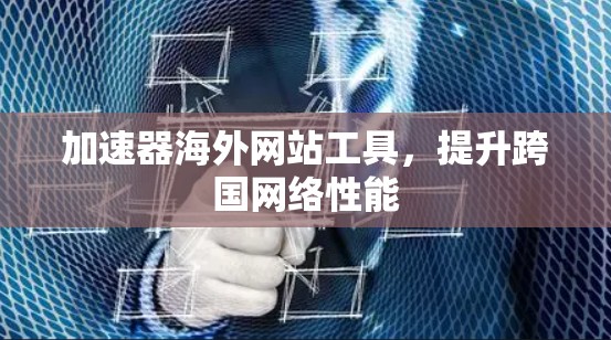 加速器海外网站工具，提升跨国网络性能