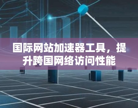 国际网站加速器工具，提升跨国网络访问性能