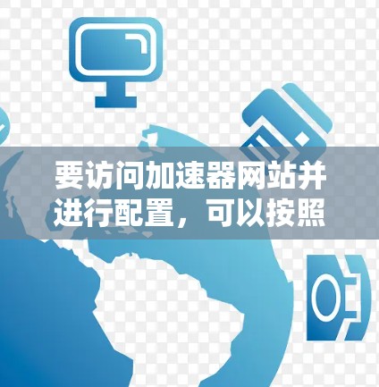 要访问加速器网站并进行配置，可以按照以下步骤操作