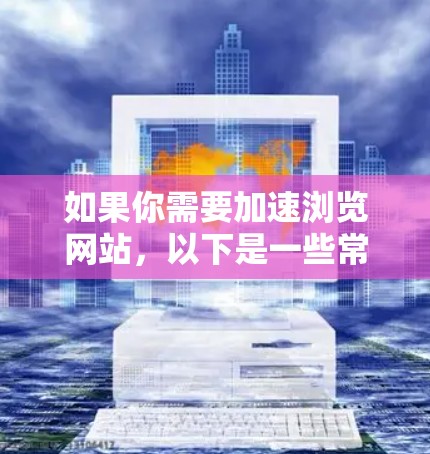 如果你需要加速浏览网站，以下是一些常用的加速器和工具，可以帮助你更快地加载和访问网站内容