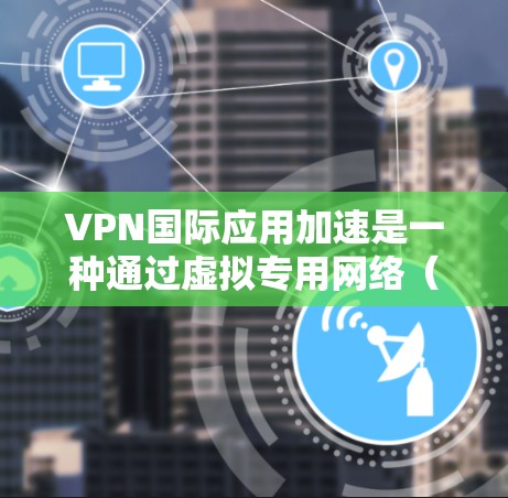 VPN国际应用加速是一种通过虚拟专用网络（VPN）实现加速访问国际网络资源的技术，主要用于提升访问速度、安全性和可靠性。以下是对这一技术的详细分析