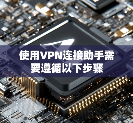 使用VPN连接助手需要遵循以下步骤