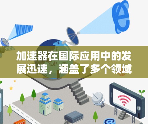 加速器在国际应用中的发展迅速，涵盖了多个领域，包括科学研究、医疗、工业和其他高科技领域。以下是加速器在国际应用中的主要方向和发展趋势
