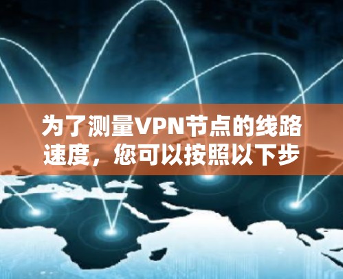 为了测量VPN节点的线路速度，您可以按照以下步骤进行
