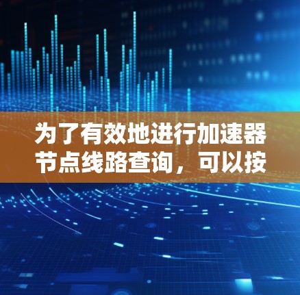 为了有效地进行加速器节点线路查询，可以按照以下步骤进行