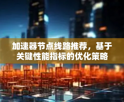 加速器节点线路推荐，基于关键性能指标的优化策略