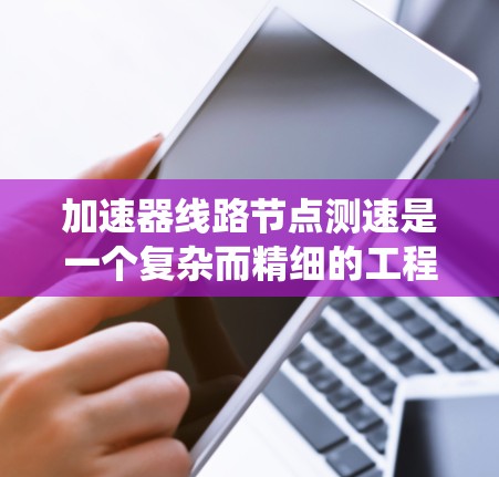 加速器线路节点测速是一个复杂而精细的工程任务，涉及到对粒子运动的精确测量和分析。以下是一个系统化的测速方案，旨在确保测量的准确性和有效性