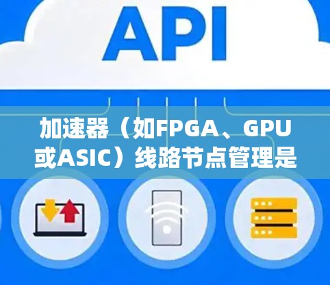 加速器（如FPGA、GPU或ASIC）线路节点管理是高性能计算、数据处理和通信系统中的关键技术。以下是一些关于加速器线路节点管理的关键要点和策略