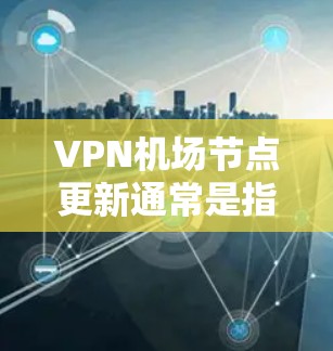 VPN机场节点更新通常是指对VPN服务中的机场节点进行维护和升级，以确保服务的稳定性、安全性和性能。以下是一些常见的机场节点更新步骤和注意事项