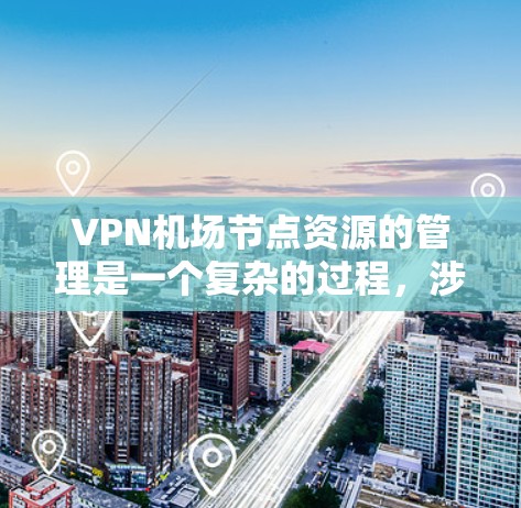 VPN机场节点资源的管理是一个复杂的过程，涉及多个方面。以下是对VPN机场节点资源情况的详细分析和总结