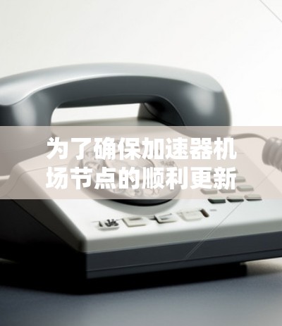 为了确保加速器机场节点的顺利更新，您可以按照以下步骤进行