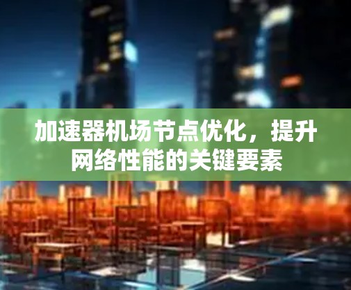 加速器机场节点优化，提升网络性能的关键要素